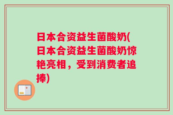 日本合资益生菌酸奶(日本合资益生菌酸奶惊艳亮相，受到消费者追捧)