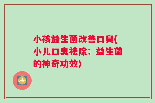 小孩益生菌改善口臭(小儿口臭祛除：益生菌的神奇功效)