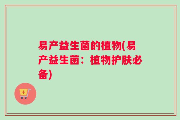 易产益生菌的植物(易产益生菌：植物护肤必备)