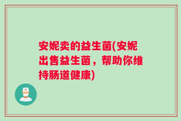 安妮卖的益生菌(安妮出售益生菌，帮助你维持肠道健康)