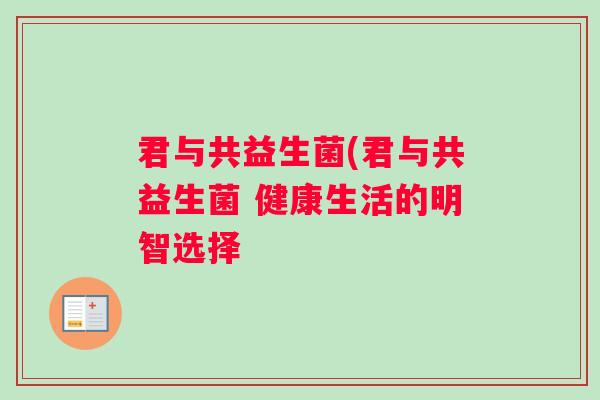 君与共益生菌(君与共益生菌 健康生活的明智选择