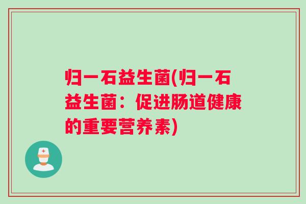 归一石益生菌(归一石益生菌：促进肠道健康的重要营养素)