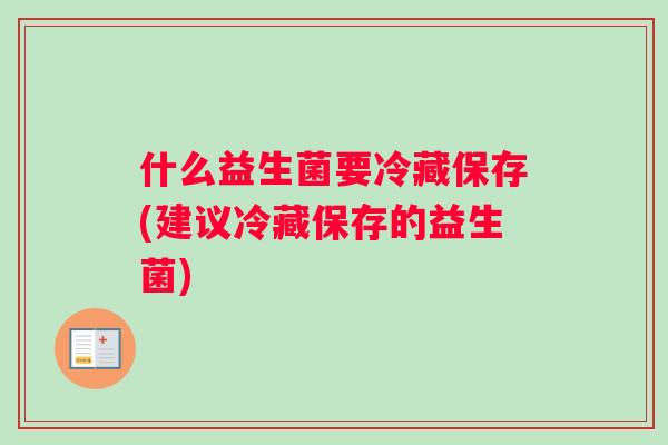 什么益生菌要冷藏保存(建议冷藏保存的益生菌)