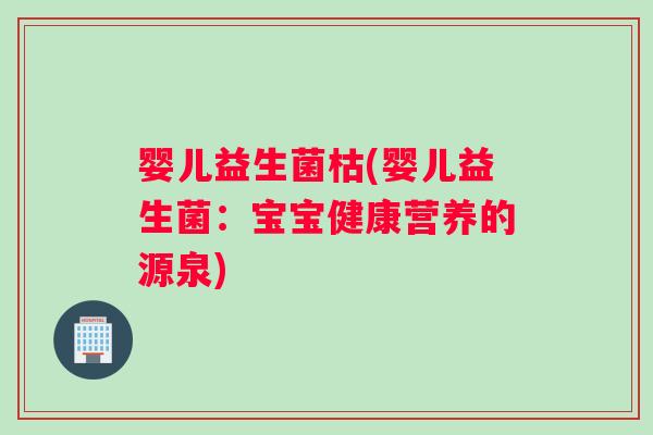 婴儿益生菌枯(婴儿益生菌：宝宝健康营养的源泉)