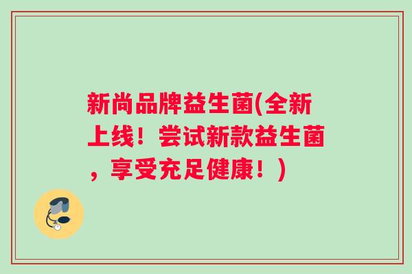 新尚品牌益生菌(全新上线！尝试新款益生菌，享受充足健康！)