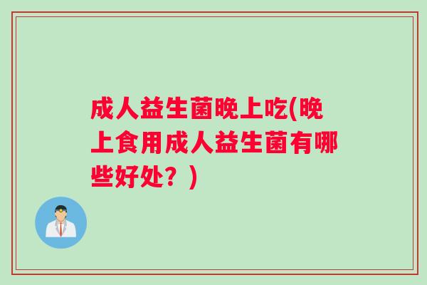 成人益生菌晚上吃(晚上食用成人益生菌有哪些好处？)
