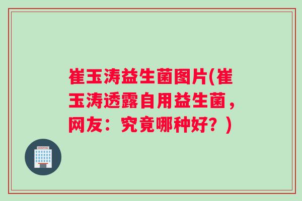 崔玉涛益生菌图片(崔玉涛透露自用益生菌，网友：究竟哪种好？)