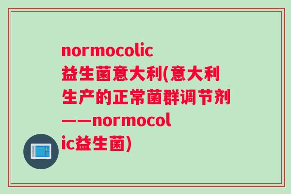 normocolic益生菌意大利(意大利生产的正常菌群调节剂——normocolic益生菌)