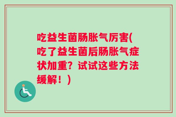 吃益生菌肠胀气厉害(吃了益生菌后肠胀气症状加重？试试这些方法缓解！)