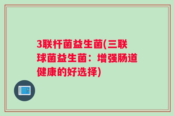 3联杆菌益生菌(三联球菌益生菌：增强肠道健康的好选择)