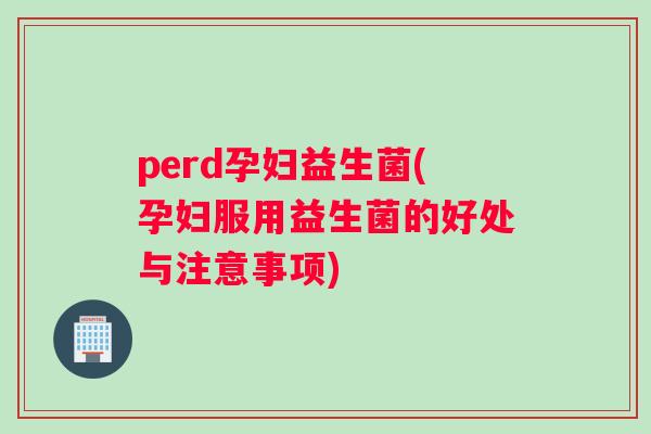 perd孕妇益生菌(孕妇服用益生菌的好处与注意事项)