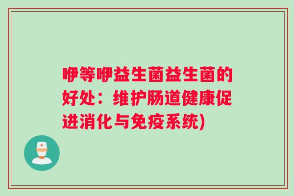 咿等咿益生菌益生菌的好处：维护肠道健康促进消化与免疫系统)