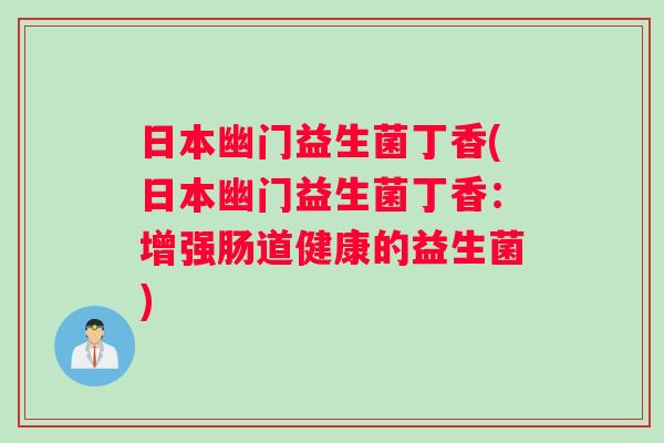 日本幽门益生菌丁香(日本幽门益生菌丁香：增强肠道健康的益生菌)