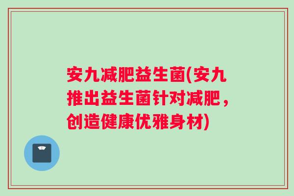 安九减肥益生菌(安九推出益生菌针对减肥，创造健康优雅身材)