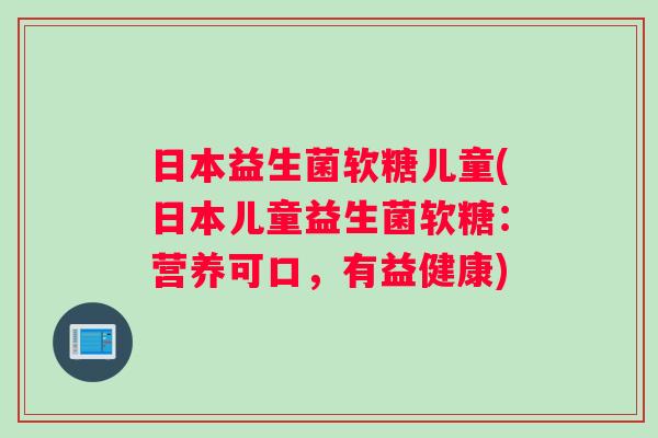 日本益生菌软糖儿童(日本儿童益生菌软糖：营养可口，有益健康)