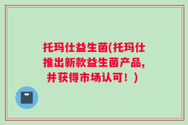托玛仕益生菌(托玛仕推出新款益生菌产品, 并获得市场认可！)