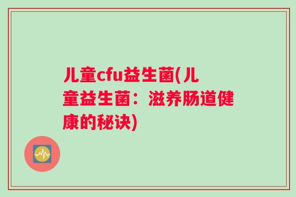 儿童cfu益生菌(儿童益生菌：滋养肠道健康的秘诀)