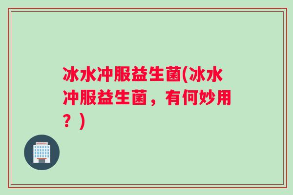 冰水冲服益生菌(冰水冲服益生菌，有何妙用？)