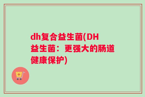 dh复合益生菌(DH益生菌：更强大的肠道健康保护)