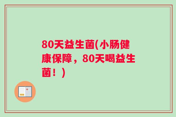 80天益生菌(小肠健康保障，80天喝益生菌！)