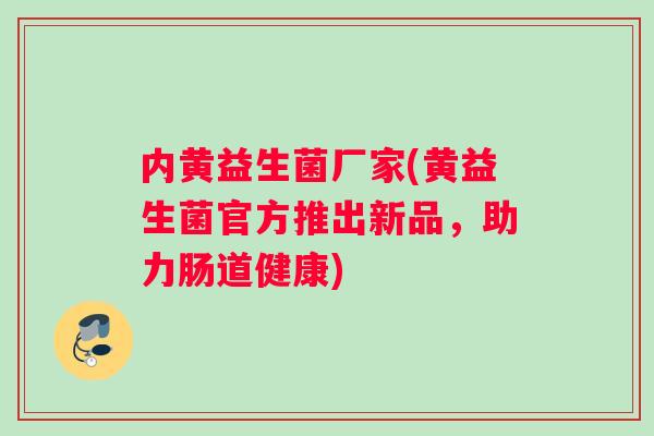 内黄益生菌厂家(黄益生菌官方推出新品，助力肠道健康)
