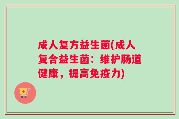 成人复方益生菌(成人复合益生菌：维护肠道健康，提高免疫力)