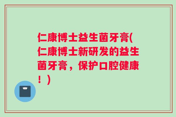 仁康博士益生菌牙膏(仁康博士新研发的益生菌牙膏，保护口腔健康！)