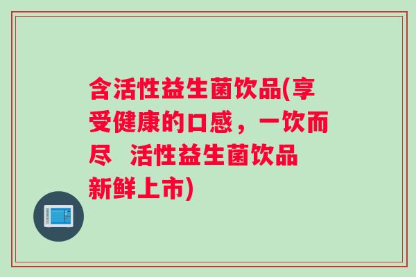 含活性益生菌饮品(享受健康的口感，一饮而尽  活性益生菌饮品新鲜上市)