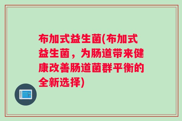 布加式益生菌(布加式益生菌，为肠道带来健康改善肠道菌群平衡的全新选择)