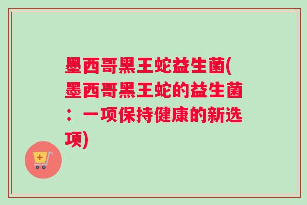 墨西哥黑王蛇益生菌(墨西哥黑王蛇的益生菌：一项保持健康的新选项)