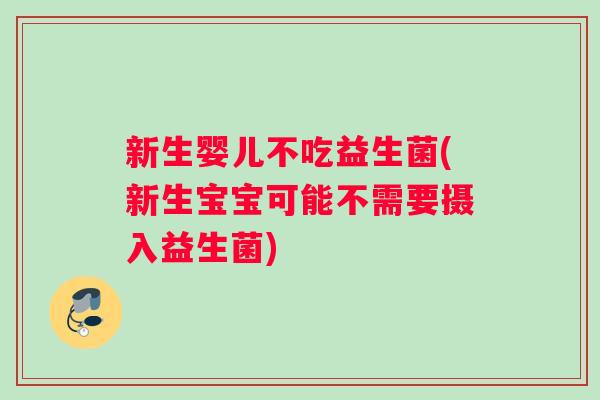 新生婴儿不吃益生菌(新生宝宝可能不需要摄入益生菌)