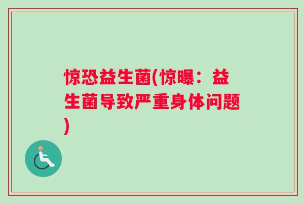惊恐益生菌(惊曝：益生菌导致严重身体问题)