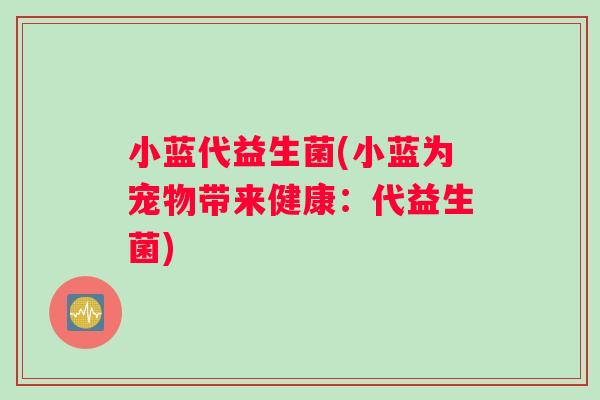 小蓝代益生菌(小蓝为宠物带来健康：代益生菌)