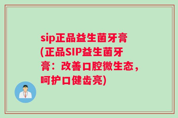 sip正品益生菌牙膏(正品SIP益生菌牙膏：改善口腔微生态，呵护口健齿亮)