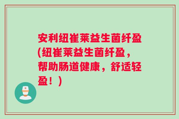 安利纽崔莱益生菌纤盈(纽崔莱益生菌纤盈，帮助肠道健康，舒适轻盈！)
