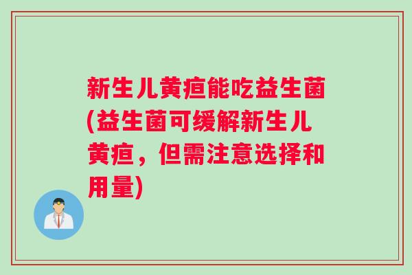 新生儿黄疸能吃益生菌(益生菌可缓解新生儿黄疸，但需注意选择和用量)