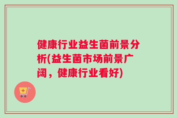 健康行业益生菌前景分析(益生菌市场前景广阔，健康行业看好)