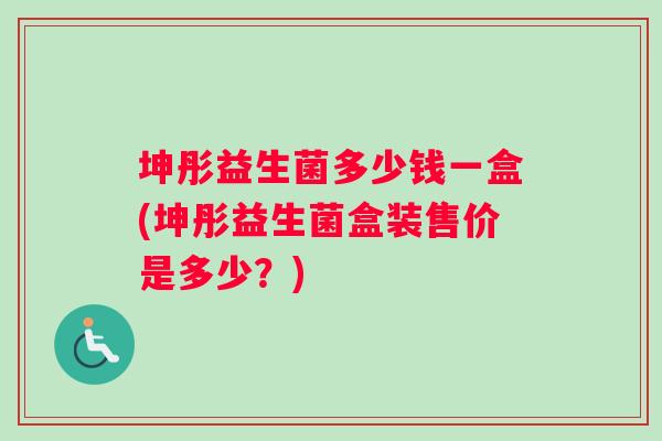坤彤益生菌多少钱一盒(坤彤益生菌盒装售价是多少？)