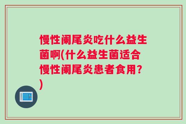 慢性阑尾炎吃什么益生菌啊(什么益生菌适合慢性阑尾炎患者食用？)