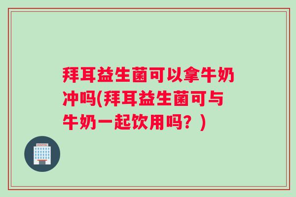 拜耳益生菌可以拿牛奶冲吗(拜耳益生菌可与牛奶一起饮用吗？)