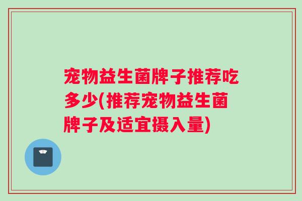 宠物益生菌牌子推荐吃多少(推荐宠物益生菌牌子及适宜摄入量)