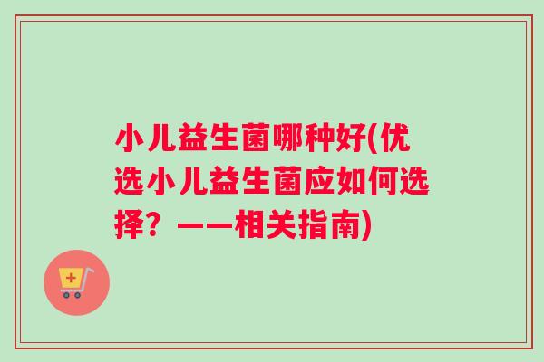 小儿益生菌哪种好(优选小儿益生菌应如何选择？——相关指南)