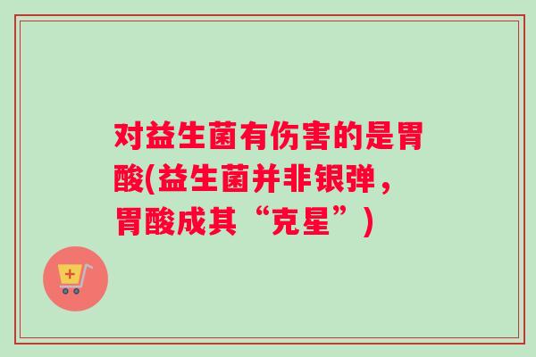 对益生菌有伤害的是胃酸(益生菌并非银弹，胃酸成其“克星”)
