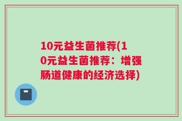 10元益生菌推荐(10元益生菌推荐：增强肠道健康的经济选择)