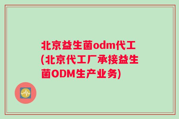北京益生菌odm代工(北京代工厂承接益生菌ODM生产业务)