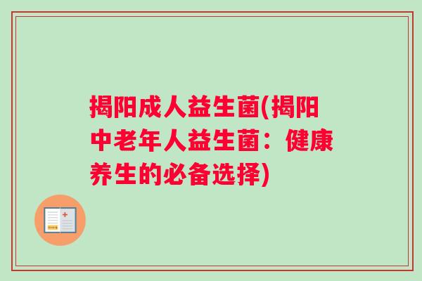 揭阳成人益生菌(揭阳中老年人益生菌：健康养生的必备选择)