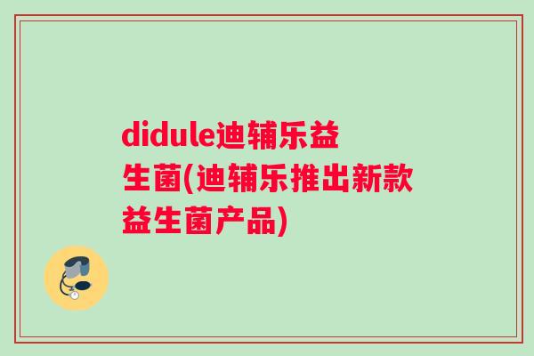 didule迪辅乐益生菌(迪辅乐推出新款益生菌产品)