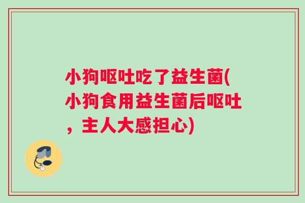 小狗呕吐吃了益生菌(小狗食用益生菌后呕吐，主人大感担心)