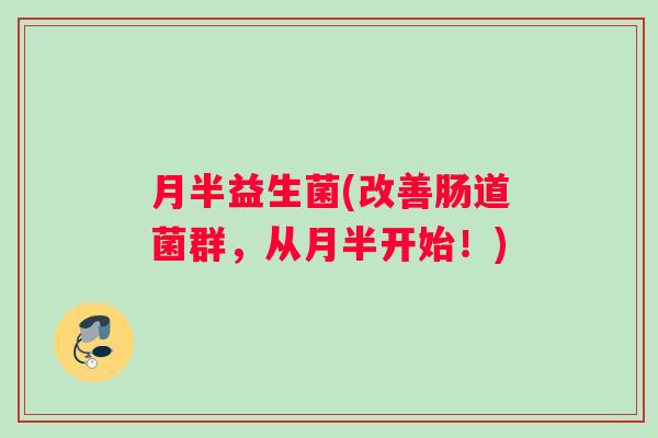 月半益生菌(改善肠道菌群，从月半开始！)