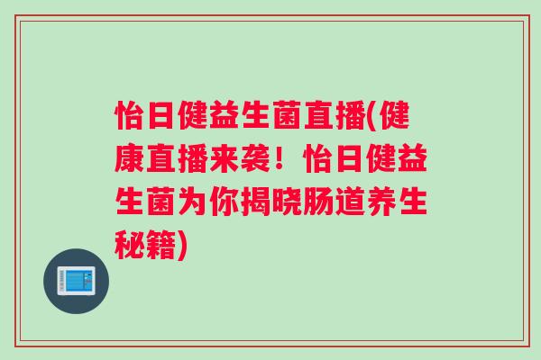 怡日健益生菌直播(健康直播来袭！怡日健益生菌为你揭晓肠道养生秘籍)